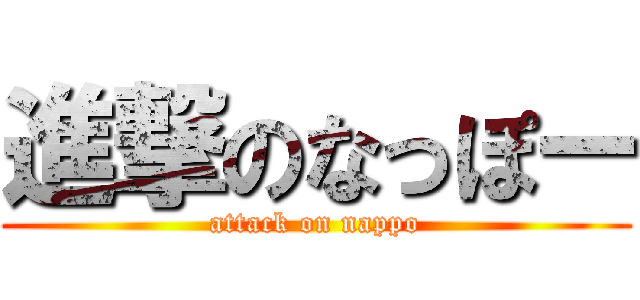 進撃のなっぽー (attack on nappo)