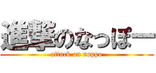 進撃のなっぽー (attack on nappo)