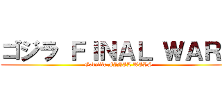 ゴジラ ＦＩＮＡＬ ＷＡＲＳ (Godzilla FINAL WARS)