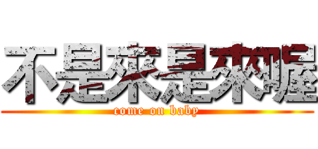 不是來是來喔 (come on baby)