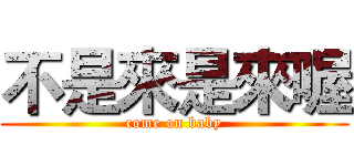 不是來是來喔 (come on baby)
