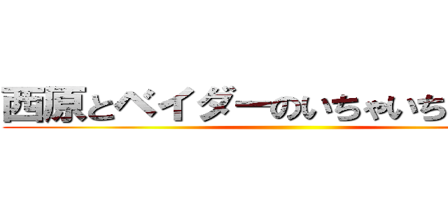 西原とベイダーのいちゃいちゃは尊い ()