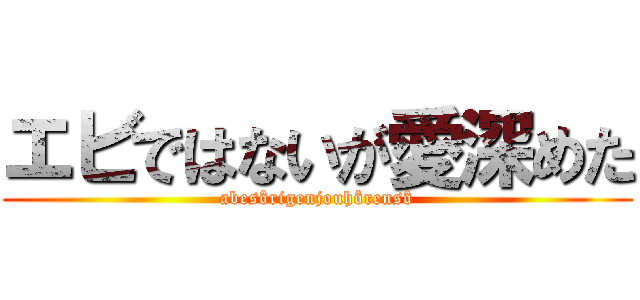 エビではないが愛深めた (abesôrigenjouhôrensô)