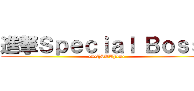 進撃Ｓｐｅｃｉａｌ Ｂｏｓｓ！ (•w•l[SWU]l•w•)
