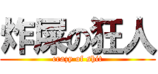 炸屎の狂人 (crazy of shit)