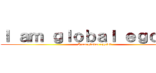 Ｉ ａｍ ｇｌｏｂａｌ ｅｇｏｉｓｔ (I am global egoist)