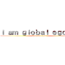 Ｉ ａｍ ｇｌｏｂａｌ ｅｇｏｉｓｔ (I am global egoist)