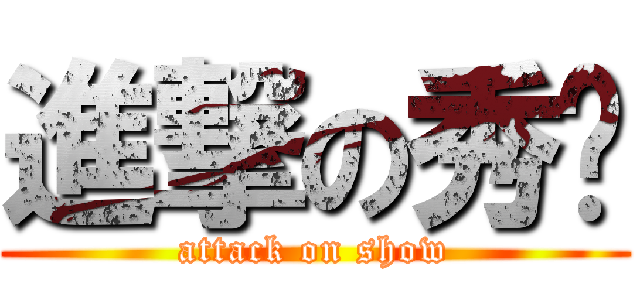進撃の秀咻 (attack on show)