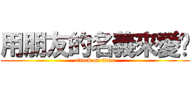 用朋友的名義來愛你 (attack on titan)