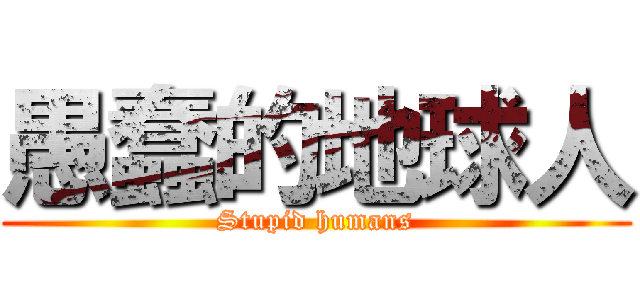 愚蠢的地球人 (Stupid humans)