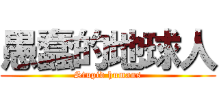 愚蠢的地球人 (Stupid humans)