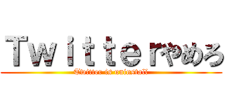 Ｔｗｉｔｔｅｒやめろ (Twitter is uninstall)