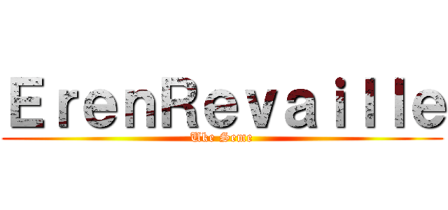 ＥｒｅｎＲｅｖａｉｌｌｅ (Uke Seme)
