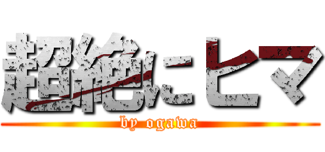 超絶にヒマ (by ogawa)