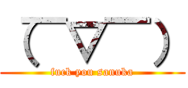 （￣▽￣） (fuck you sanuka)