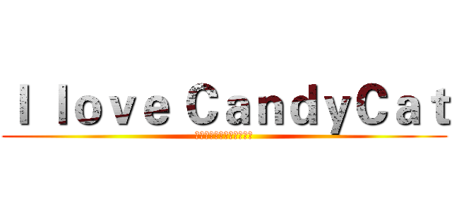 Ｉ ｌｏｖｅ ＣａｎｄｙＣａｔ (霸氣的最愛。。。ㄊㄤㄇㄠ)
