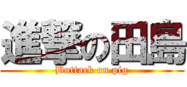 進撃の田島 (Buttack on pig)