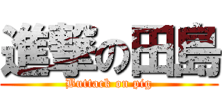 進撃の田島 (Buttack on pig)