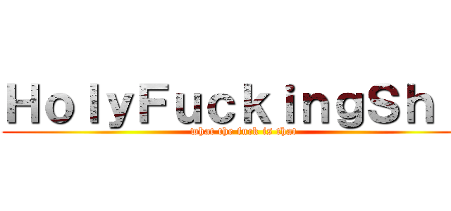 ＨｏｌｙＦｕｃｋｉｎｇＳｈｉｔ (what the fuck is that)