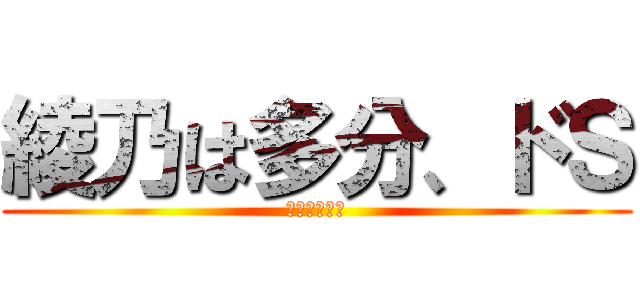 綾乃は多分、ドＳ (なんだろう。)