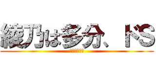 綾乃は多分、ドＳ (なんだろう。)