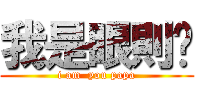 我是眼則喔 (i am  you papa)