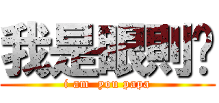 我是眼則喔 (i am  you papa)