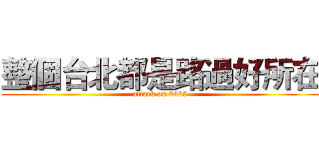 整個台北都是路過好所在 (attack on 0425)