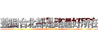 整個台北都是路過好所在 (attack on 0425)