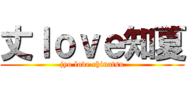 丈ｌｏｖｅ知夏 (jyo love chinatsu)