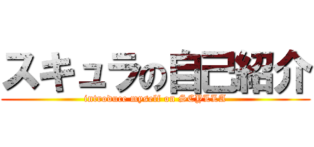 スキュラの自己紹介 (introduce myself on SCYLLA)