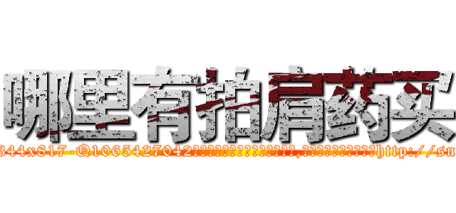 哪里有拍肩药买 (哪里有拍肩药买【电-151x68344x817-Q1065427042元吉药业】我们做的是长期生意,靠的是老客户长期支持http://sngk.net/R8zeFV

参考消息网我们做的是长期生意,靠的是老客户长期支持也许我们早该意识到，就连鲍勃·霍斯金斯（金球奖戏剧类电影男主角 
)