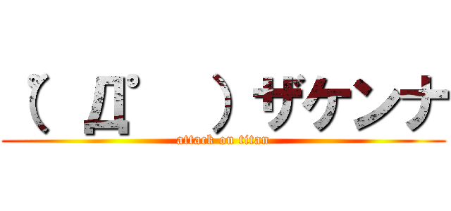 （゜Д゜ ）ザケンナ (attack on titan)