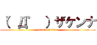 （゜Д゜ ）ザケンナ (attack on titan)
