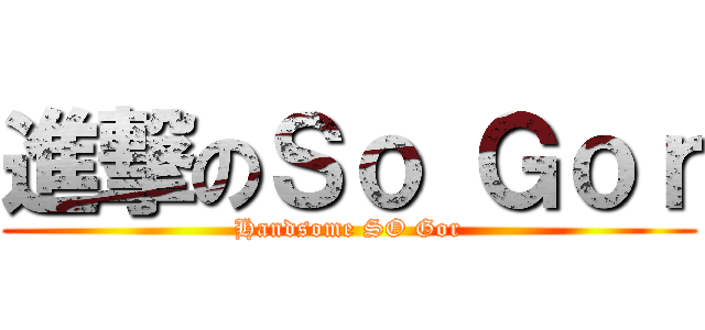進撃のＳｏ Ｇｏｒ (Handsome SO Gor)