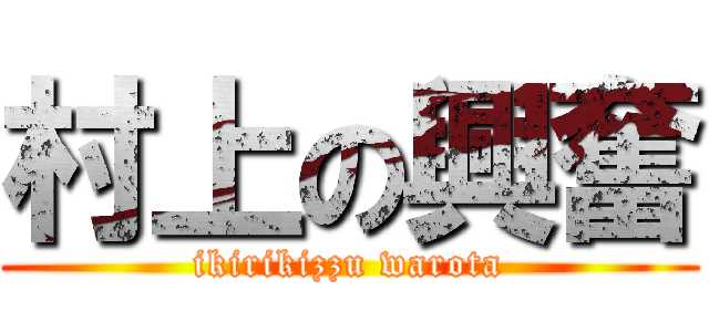 村上の興奮 (ikirikizzu warota)