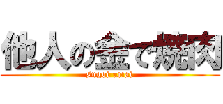 他人の金で焼肉 (sugoi umai)