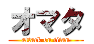 オマタ (attack on titan)