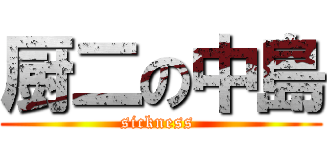 厨二の中島 (sickness )
