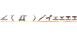 ∠（゜Д゜）／イェェェェガァァァァ (yeeee gaaaa)