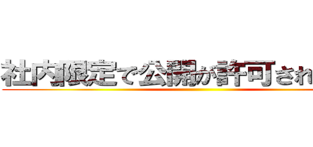 社内限定で公開が許可された情報 ()