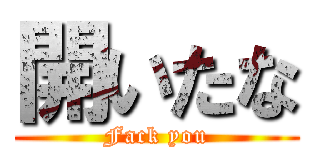 開いたな (Fack you)