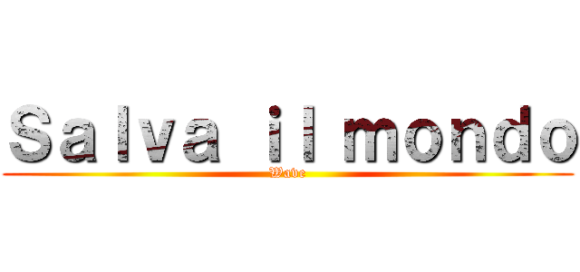 Ｓａｌｖａ ｉｌ ｍｏｎｄｏ (Wave)