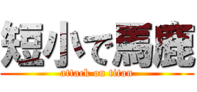 短小で馬鹿 (attack on titan)