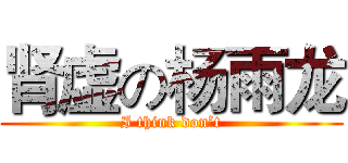 肾虚の杨雨龙 (I think don’t)