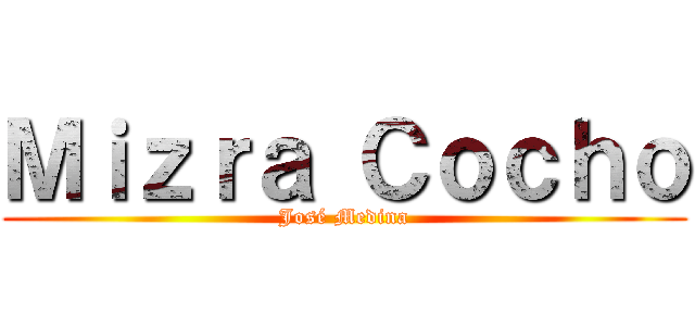 Ｍｉｚｒａ Ｃｏｃｈｏ (José Medina)