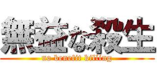 無益な殺生 (no benefit killing)