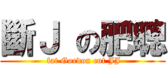 斷Ｊ の肥聰 ( fat Gordon cut JJ)