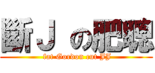 斷Ｊ の肥聰 ( fat Gordon cut JJ)