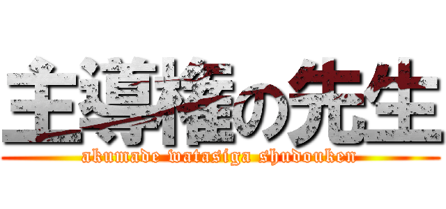 主導権の先生 (akumade watasiga shudouken)